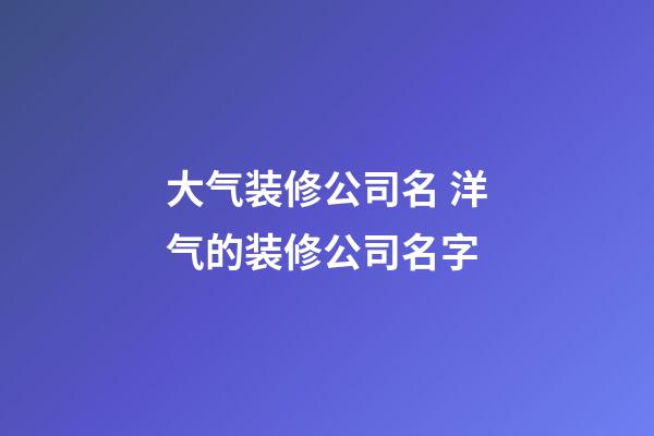 大气装修公司名 洋气的装修公司名字-第1张-公司起名-玄机派